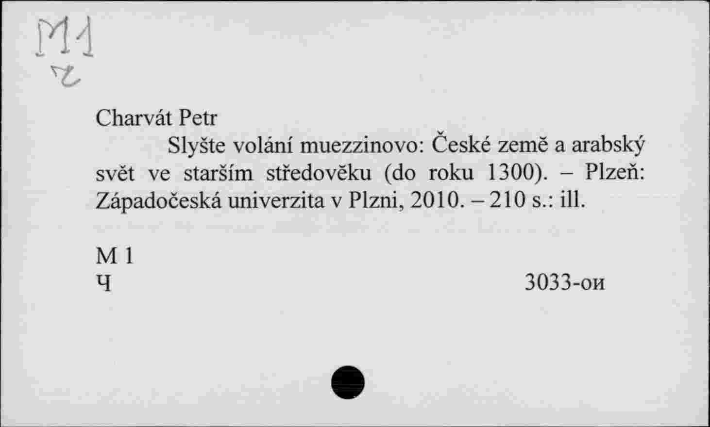 ﻿
Charvât Petr
Slyšte volânl muezzinovo: Ceské zemë a arabskÿ svét ve staršim stredovëku (do roku 1300). - Plzen: Zâpadoceskâ univerzita v Plzni, 2010. - 210 s.: ill.
M 1
4
3033-ои